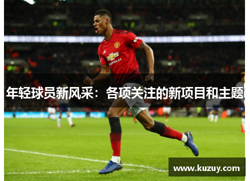 年轻球员新风采：各项关注的新项目和主题