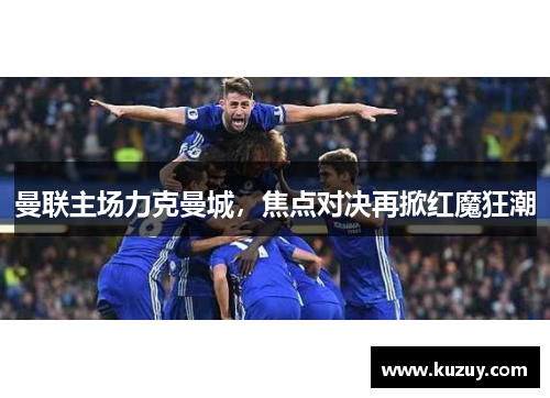 曼联主场力克曼城，焦点对决再掀红魔狂潮