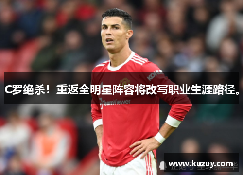 C罗绝杀！重返全明星阵容将改写职业生涯路径。