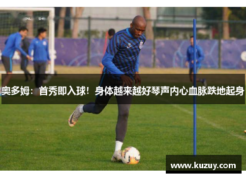 奥多姆：首秀即入球！身体越来越好琴声内心血脉跌地起身
